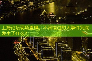 上海论坛现场直播，不容错过的大事件到底发生了什么？